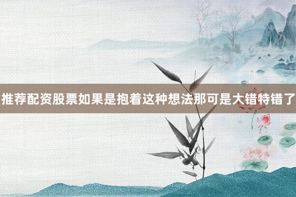 推荐配资股票如果是抱着这种想法那可是大错特错了