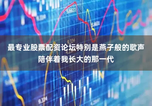 最专业股票配资论坛特别是燕子般的歌声陪伴着我长大的那一代