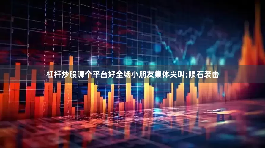 杠杆炒股哪个平台好全场小朋友集体尖叫;陨石袭击
