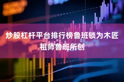 炒股杠杆平台排行榜鲁班锁为木匠祖师鲁班所创