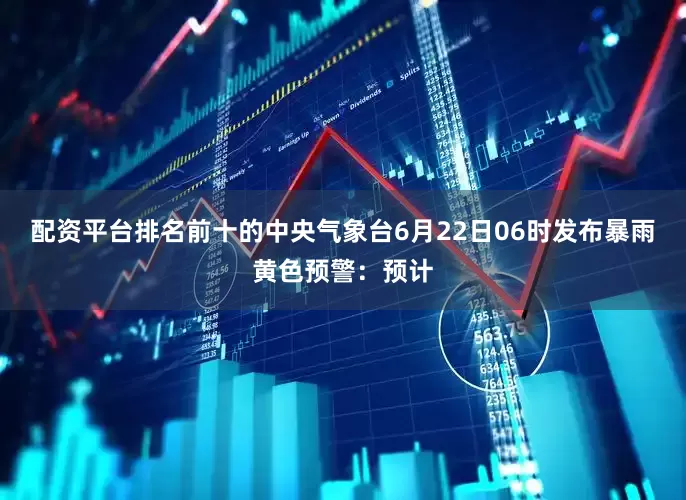 配资平台排名前十的中央气象台6月22日06时发布暴雨黄色预警：预计