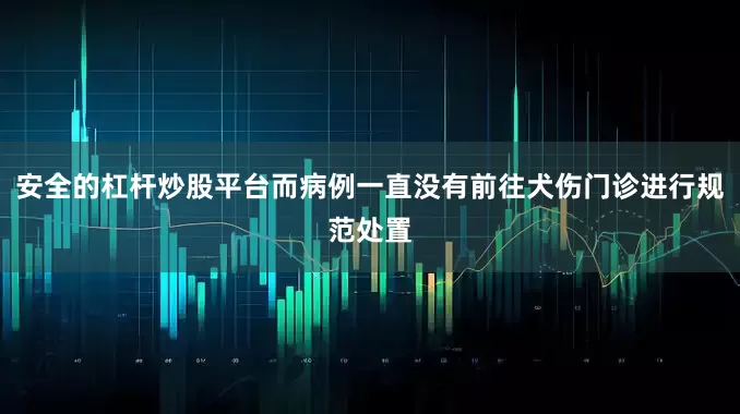安全的杠杆炒股平台而病例一直没有前往犬伤门诊进行规范处置