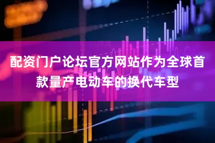 配资门户论坛官方网站作为全球首款量产电动车的换代车型