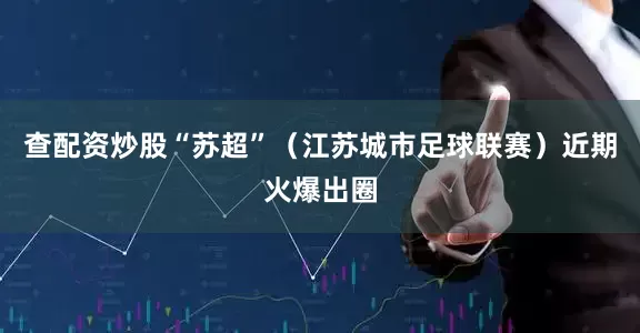 查配资炒股　　“苏超”（江苏城市足球联赛）近期火爆出圈