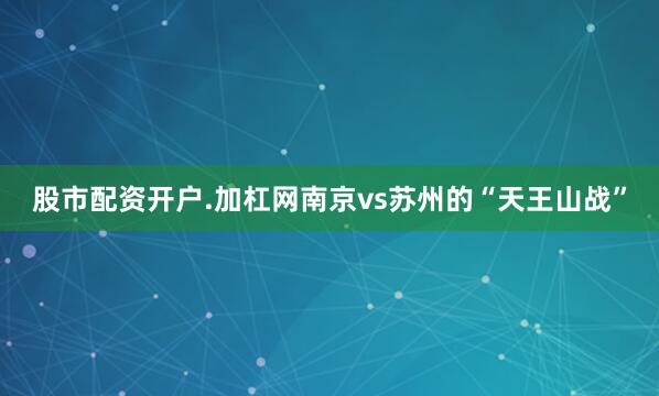股市配资开户.加杠网　　南京vs苏州的“天王山战”