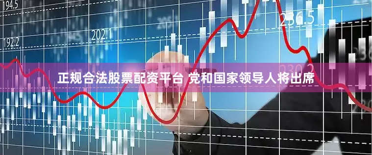 正规合法股票配资平台 党和国家领导人将出席