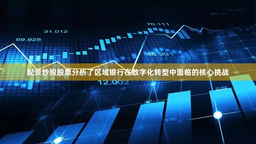 配资炒股股票分析了区域银行在数字化转型中面临的核心挑战