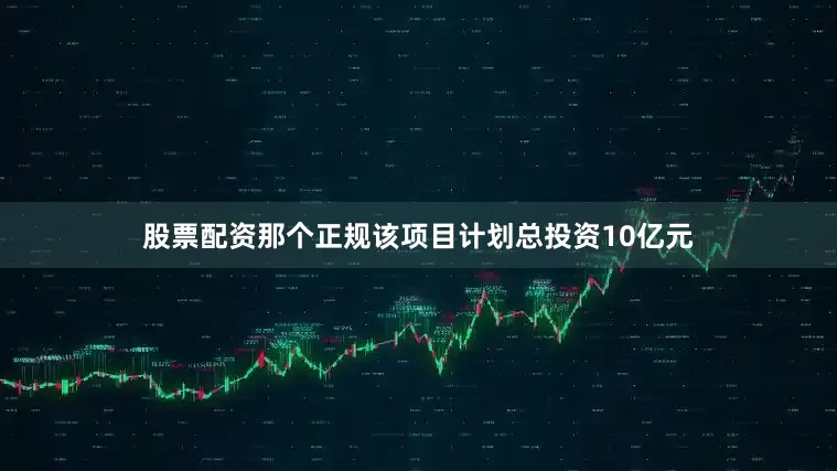 股票配资那个正规该项目计划总投资10亿元
