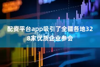 配资平台app吸引了全疆各地328家优质企业参会
