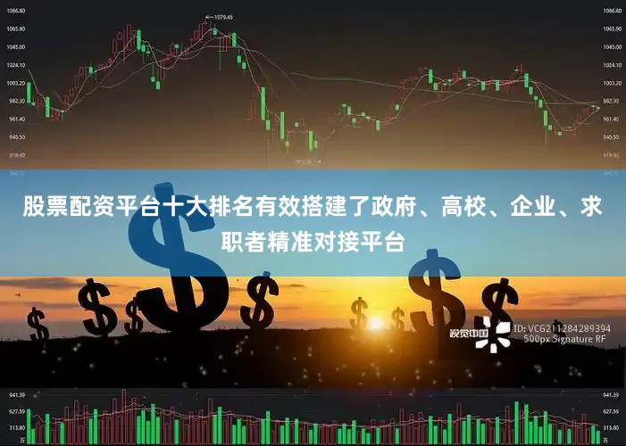 股票配资平台十大排名有效搭建了政府、高校、企业、求职者精准对接平台