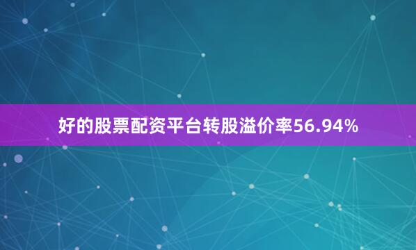 好的股票配资平台转股溢价率56.94%