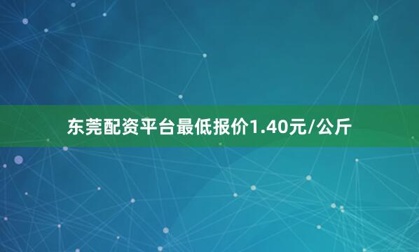 东莞配资平台最低报价1.40元/公斤