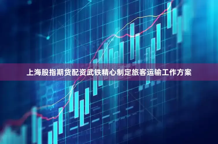 上海股指期货配资武铁精心制定旅客运输工作方案