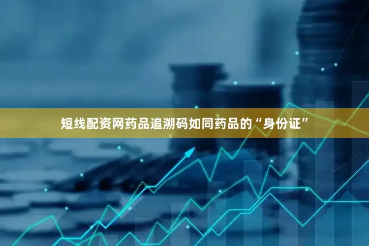 短线配资网药品追溯码如同药品的“身份证”