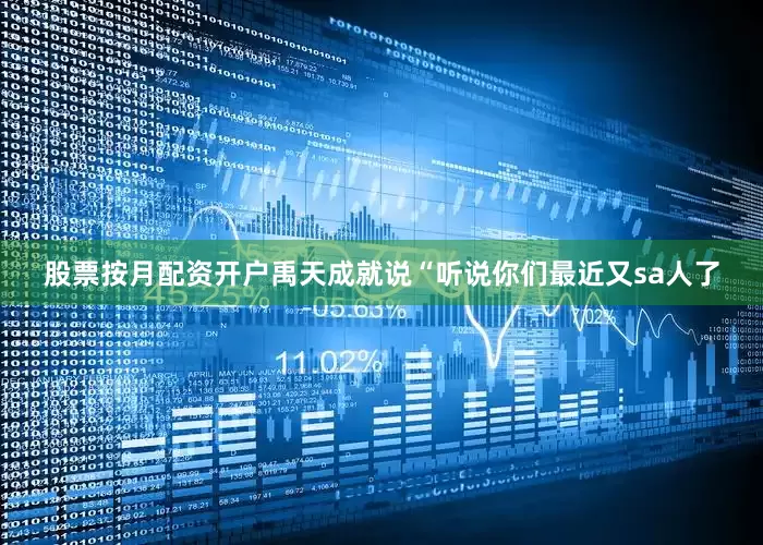 股票按月配资开户禹天成就说“听说你们最近又sa人了