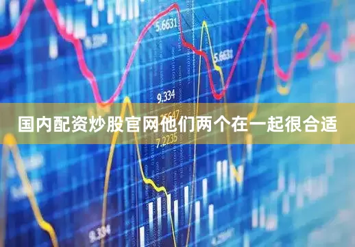 国内配资炒股官网他们两个在一起很合适