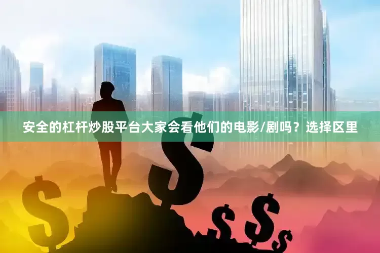 安全的杠杆炒股平台大家会看他们的电影/剧吗？选择区里