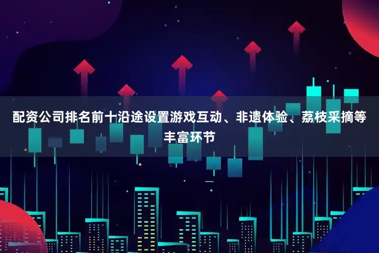 配资公司排名前十沿途设置游戏互动、非遗体验、荔枝采摘等丰富环节