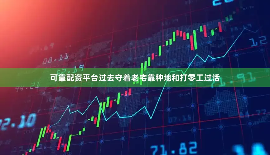 可靠配资平台过去守着老宅靠种地和打零工过活