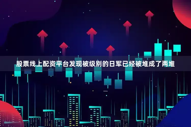 股票线上配资平台发现被级别的日军已经被堆成了两堆