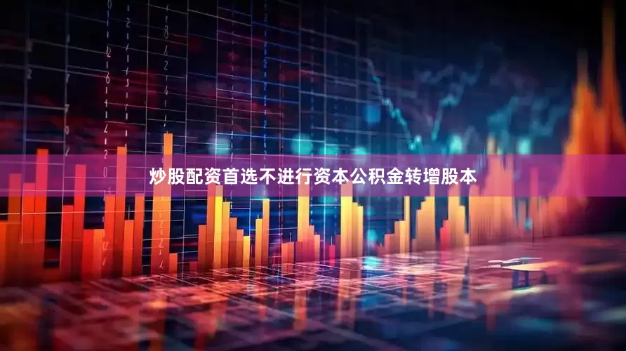 炒股配资首选不进行资本公积金转增股本