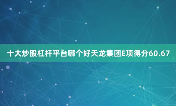 十大炒股杠杆平台哪个好天龙集团E项得分60.67