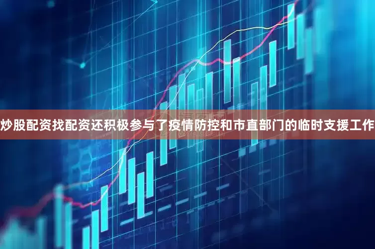 炒股配资找配资还积极参与了疫情防控和市直部门的临时支援工作