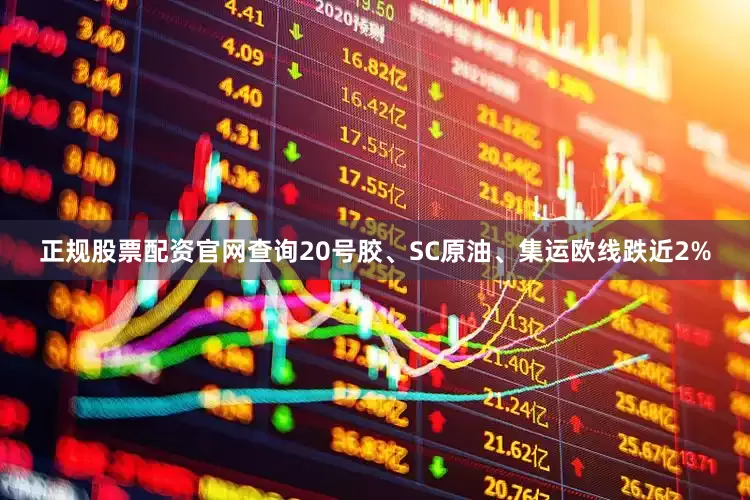 正规股票配资官网查询20号胶、SC原油、集运欧线跌近2%