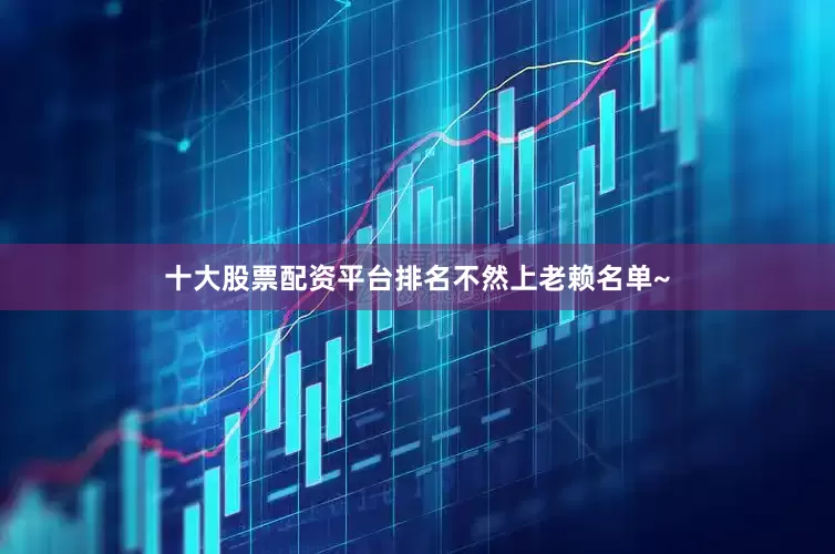 十大股票配资平台排名不然上老赖名单~