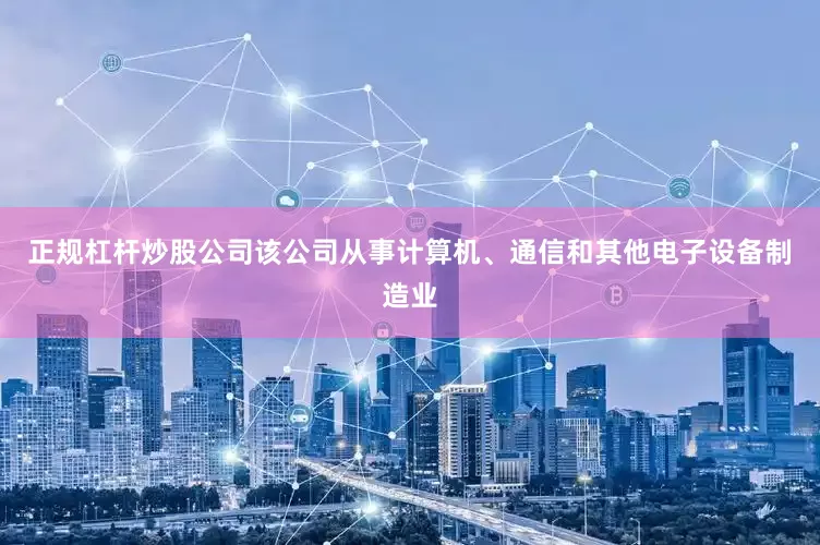 正规杠杆炒股公司该公司从事计算机、通信和其他电子设备制造业