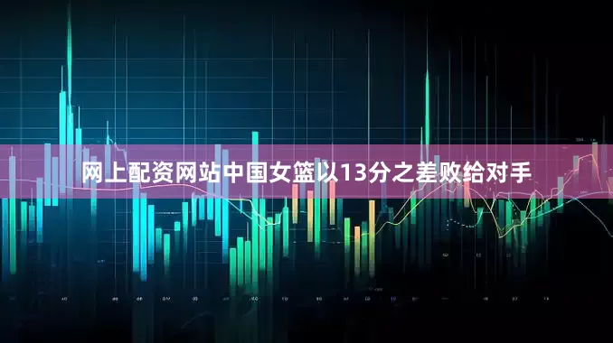 网上配资网站中国女篮以13分之差败给对手