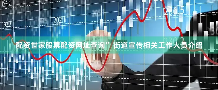 配资世家股票配资网址查询” 街道宣传相关工作人员介绍