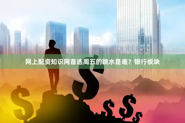 网上配资知识网首选周五的跳水是谁？银行板块