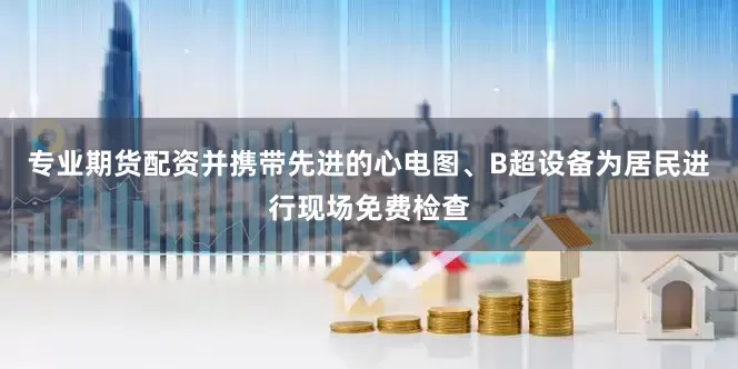 专业期货配资并携带先进的心电图、B超设备为居民进行现场免费检查
