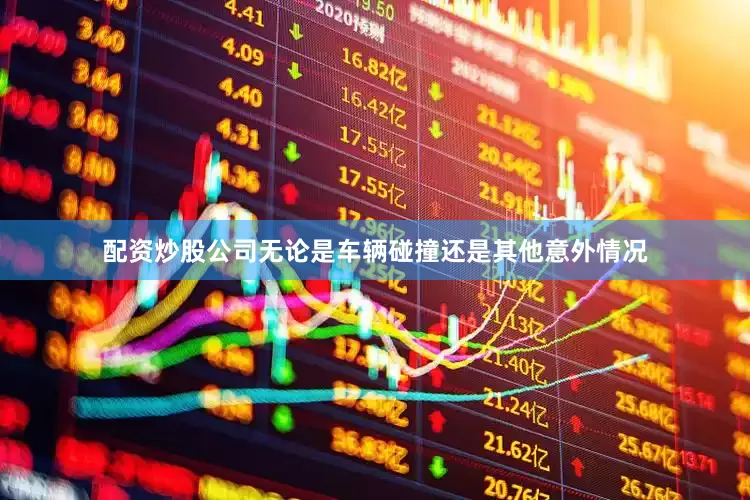 配资炒股公司无论是车辆碰撞还是其他意外情况
