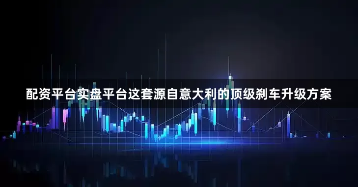 配资平台实盘平台这套源自意大利的顶级刹车升级方案