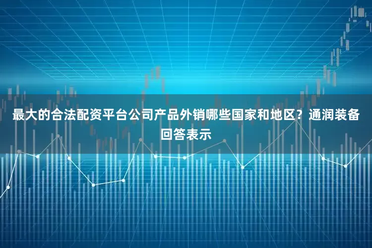 最大的合法配资平台公司产品外销哪些国家和地区？　　通润装备回答表示