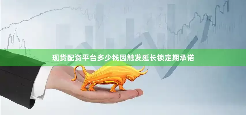 现货配资平台多少钱因触发延长锁定期承诺