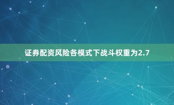 证券配资风险各模式下战斗权重为2.7