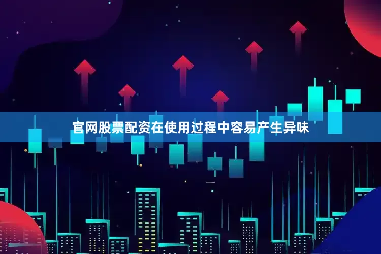 官网股票配资在使用过程中容易产生异味