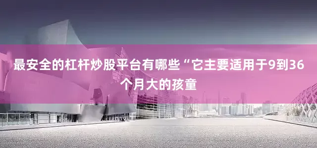 最安全的杠杆炒股平台有哪些“它主要适用于9到36个月大的孩童