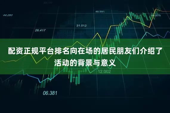 配资正规平台排名向在场的居民朋友们介绍了活动的背景与意义