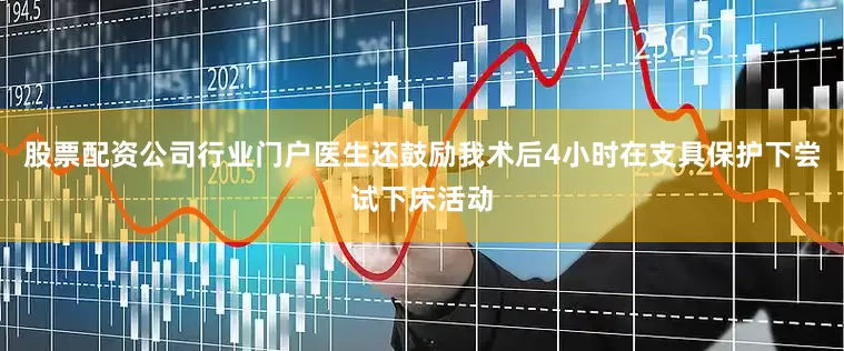 股票配资公司行业门户医生还鼓励我术后4小时在支具保护下尝试下床活动