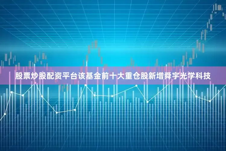 股票炒股配资平台该基金前十大重仓股新增舜宇光学科技