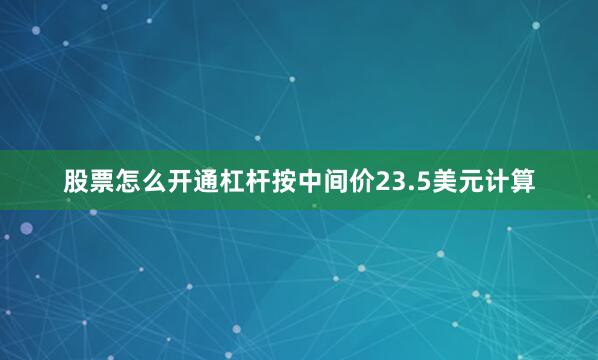 股票怎么开通杠杆按中间价23.5美元计算