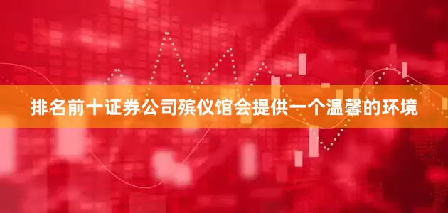 排名前十证券公司殡仪馆会提供一个温馨的环境