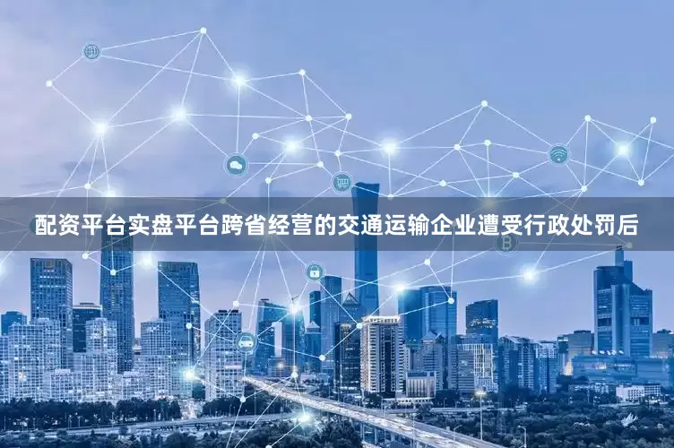 配资平台实盘平台跨省经营的交通运输企业遭受行政处罚后