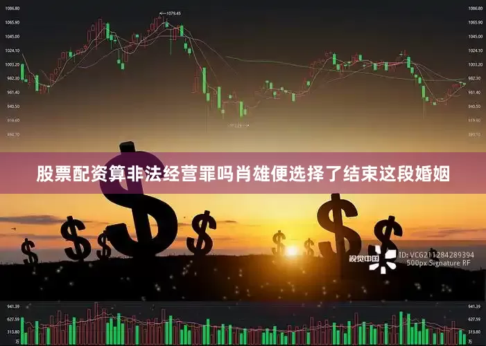 股票配资算非法经营罪吗肖雄便选择了结束这段婚姻