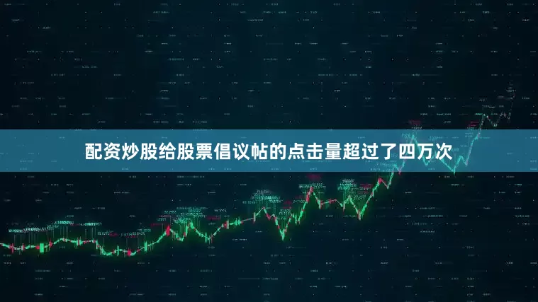 配资炒股给股票倡议帖的点击量超过了四万次