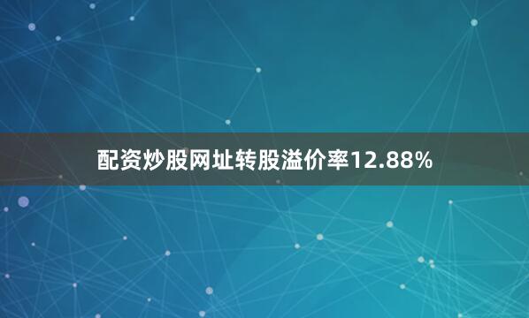 配资炒股网址转股溢价率12.88%